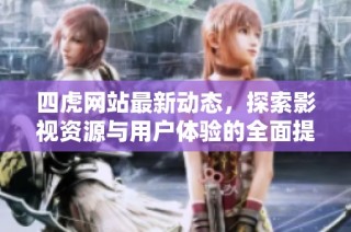 四虎网站最新动态，探索影视资源与用户体验的全面提升