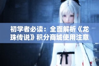 初学者必读：全面解析《龙珠传说》积分商城使用注意事项与技巧指南