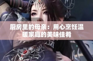 厨房里的母亲：用心烹饪温暖家庭的美味佳肴