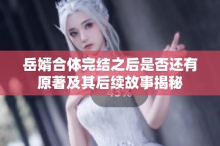 岳婿合体完结之后是否还有原著及其后续故事揭秘