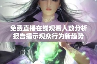 免费直播在线观看人数分析报告揭示观众行为新趋势