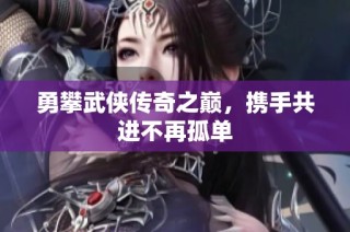 勇攀武侠传奇之巅，携手共进不再孤单