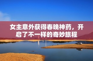 女主意外获得春晚神药，开启了不一样的奇妙旅程