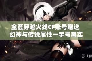 全套穿越火线CF账号赠送 幻神与传说属性一手号再实名机会