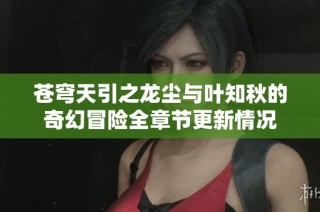 苍穹天引之龙尘与叶知秋的奇幻冒险全章节更新情况