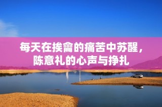 每天在挨龠的痛苦中苏醒，陈意礼的心声与挣扎