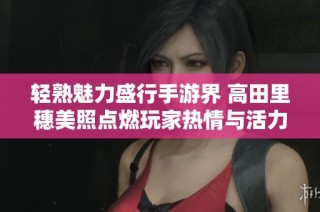 轻熟魅力盛行手游界 高田里穗美照点燃玩家热情与活力