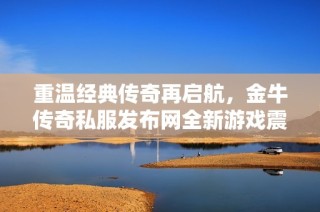重温经典传奇再启航，金牛传奇私服发布网全新游戏震撼上线
