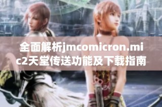 全面解析jmcomicron.mic2天堂传送功能及下载指南，助你轻松上手