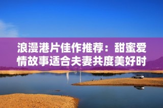 浪漫港片佳作推荐：甜蜜爱情故事适合夫妻共度美好时光