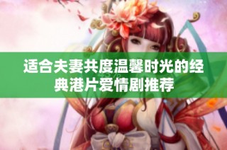 适合夫妻共度温馨时光的经典港片爱情剧推荐