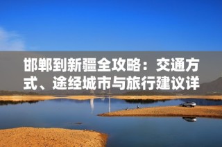邯郸到新疆全攻略：交通方式、途经城市与旅行建议详解