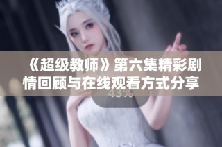 《超级教师》第六集精彩剧情回顾与在线观看方式分享