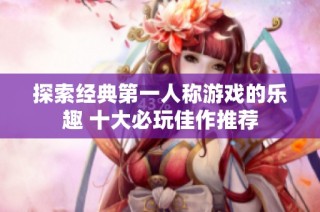 探索经典第一人称游戏的乐趣 十大必玩佳作推荐
