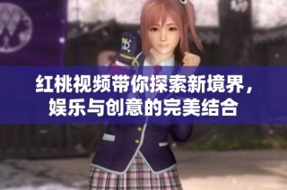 红桃视频带你探索新境界，娱乐与创意的完美结合