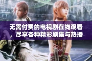 无需付费的电视剧在线观看，尽享各种精彩剧集与热播经典