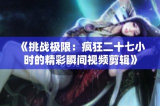 《挑战极限：疯狂二十七小时的精彩瞬间视频剪辑》