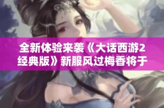 全新体验来袭《大话西游2经典版》新服风过梅香将于12月06日盛大开启