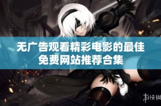 无广告观看精彩电影的最佳免费网站推荐合集