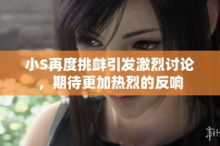 小S再度挑衅引发激烈讨论，期待更加热烈的反响