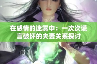 在感情的迷雾中：一次次谎言破坏的夫妻关系探讨