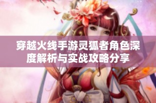 穿越火线手游灵狐者角色深度解析与实战攻略分享