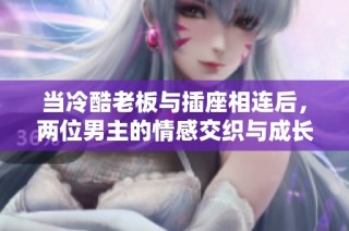 当冷酷老板与插座相连后，两位男主的情感交织与成长故事