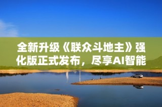 全新升级《联众斗地主》强化版正式发布，尽享AI智能对战乐趣