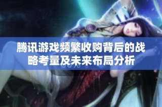 腾讯游戏频繁收购背后的战略考量及未来布局分析
