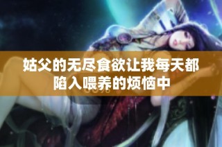 姑父的无尽食欲让我每天都陷入喂养的烦恼中