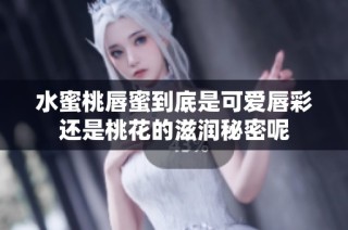 水蜜桃唇蜜到底是可爱唇彩还是桃花的滋润秘密呢