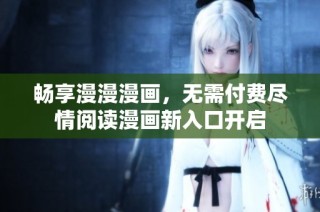 畅享漫漫漫画，无需付费尽情阅读漫画新入口开启