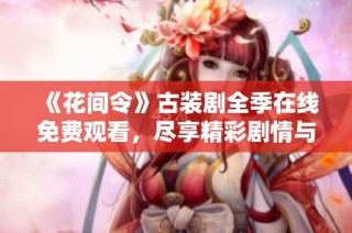 《花间令》古装剧全季在线免费观看，尽享精彩剧情与浪漫情缘