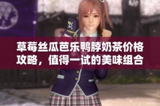 草莓丝瓜芭乐鸭脖奶茶价格攻略，值得一试的美味组合