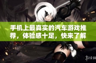 手机上最真实的汽车游戏推荐，体验感十足，快来了解一下吧