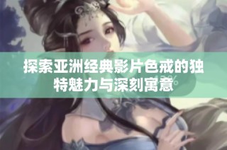 探索亚洲经典影片色戒的独特魅力与深刻寓意