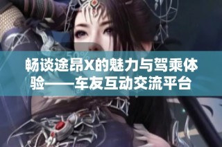 畅谈途昂X的魅力与驾乘体验——车友互动交流平台