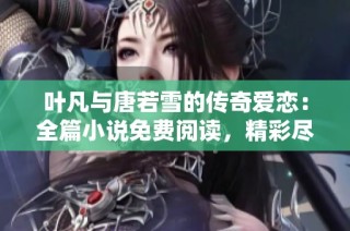 叶凡与唐若雪的传奇爱恋：全篇小说免费阅读，精彩尽享不容错过