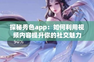 探秘秀色app：如何利用视频内容提升你的社交魅力