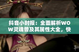 抖音小时报：全面解析WOW灵魂兽及其属性大全，快来了解最新动态！