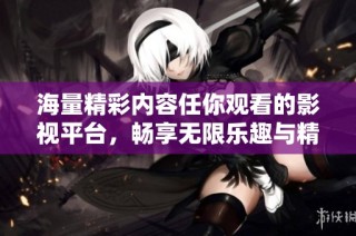 海量精彩内容任你观看的影视平台，畅享无限乐趣与精彩演出