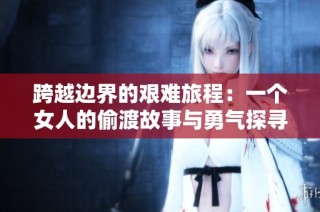 跨越边界的艰难旅程：一个女人的偷渡故事与勇气探寻