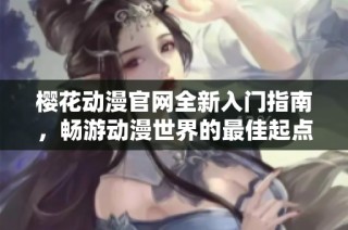 樱花动漫官网全新入门指南，畅游动漫世界的最佳起点