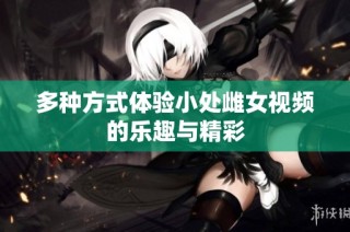 多种方式体验小处雌女视频的乐趣与精彩