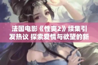 法国电影《性爽2》续集引发热议 探索爱情与欲望的新边界