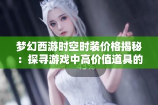梦幻西游时空时装价格揭秘：探寻游戏中高价值道具的秘密