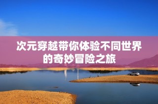次元穿越带你体验不同世界的奇妙冒险之旅