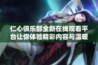 仁心俱乐部全新在线观看平台让你体验精彩内容与温暖故事