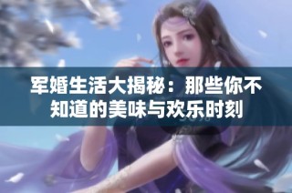 军婚生活大揭秘：那些你不知道的美味与欢乐时刻