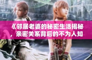 《邻居老婆的秘密生活揭秘，亲密关系背后的不为人知的故事》